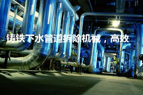 铸铁下水管道拆除机械，高效革新管道拆除新纪元